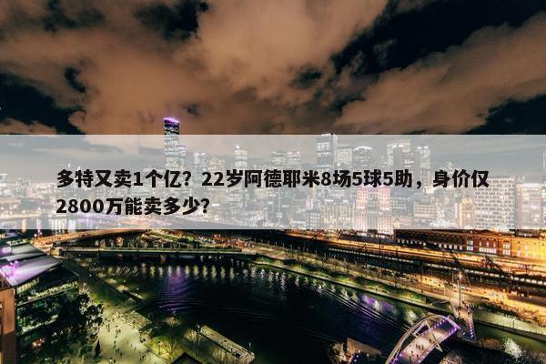 多特又卖1个亿？22岁阿德耶米8场5球5助，身价仅2800万能卖多少？