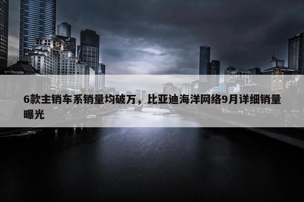 6款主销车系销量均破万，比亚迪海洋网络9月详细销量曝光