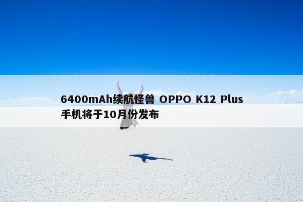 6400mAh续航怪兽 OPPO K12 Plus手机将于10月份发布