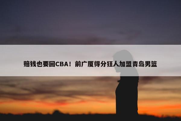 赔钱也要回CBA！前广厦得分狂人加盟青岛男篮