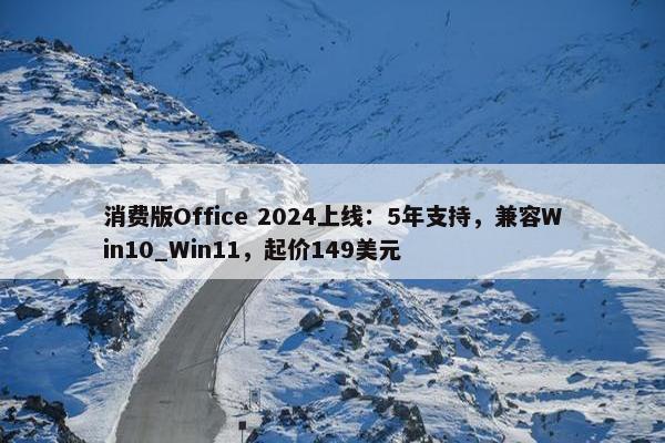 消费版Office 2024上线：5年支持，兼容Win10_Win11，起价149美元