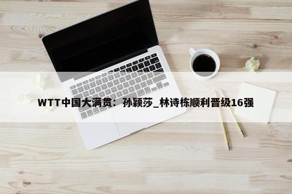 WTT中国大满贯：孙颖莎_林诗栋顺利晋级16强