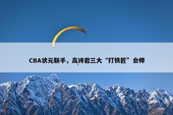 CBA状元联手，高诗岩三大“打铁匠”会师