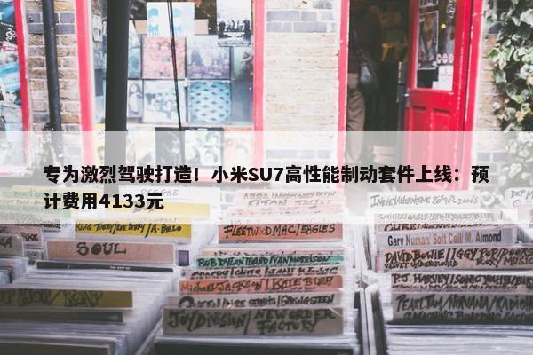 专为激烈驾驶打造！小米SU7高性能制动套件上线：预计费用4133元