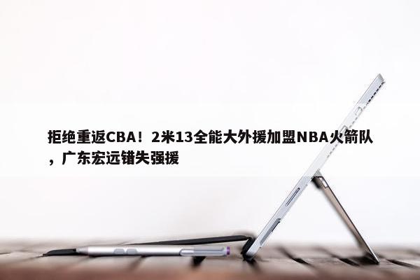 拒绝重返CBA！2米13全能大外援加盟NBA火箭队，广东宏远错失强援