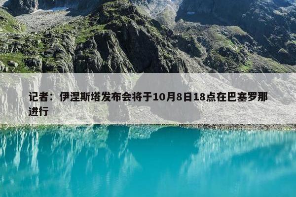 记者：伊涅斯塔发布会将于10月8日18点在巴塞罗那进行