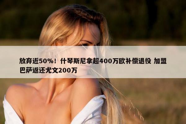 放弃近50%！什琴斯尼拿超400万欧补偿退役 加盟巴萨返还尤文200万