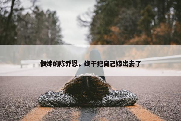 恨嫁的陈乔恩，终于把自己嫁出去了