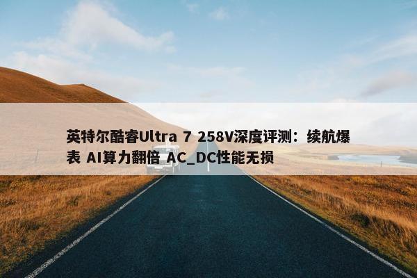 英特尔酷睿Ultra 7 258V深度评测：续航爆表 AI算力翻倍 AC_DC性能无损