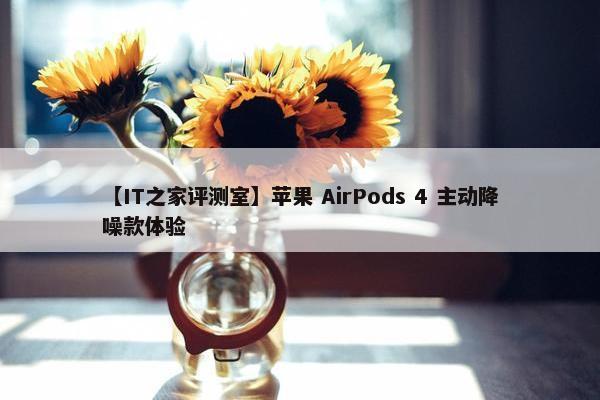 【IT之家评测室】苹果 AirPods 4 主动降噪款体验