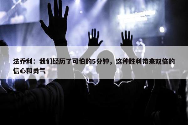 法乔利：我们经历了可怕的5分钟，这种胜利带来双倍的信心和勇气