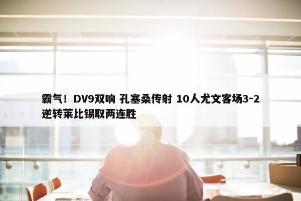 霸气！DV9双响 孔塞桑传射 10人尤文客场3-2逆转莱比锡取两连胜