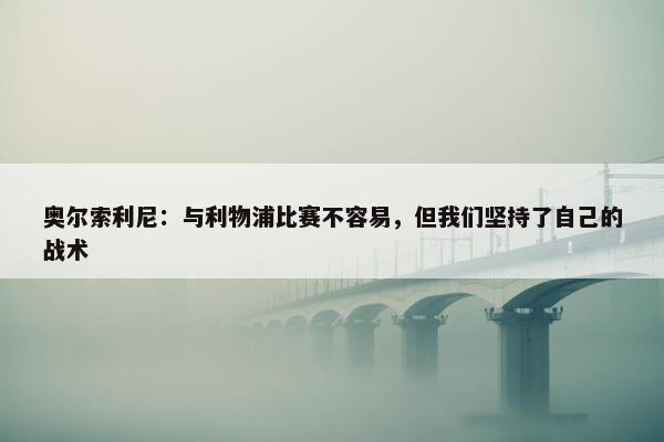 奥尔索利尼：与利物浦比赛不容易，但我们坚持了自己的战术