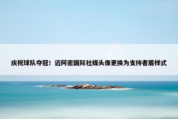 庆祝球队夺冠！迈阿密国际社媒头像更换为支持者盾样式