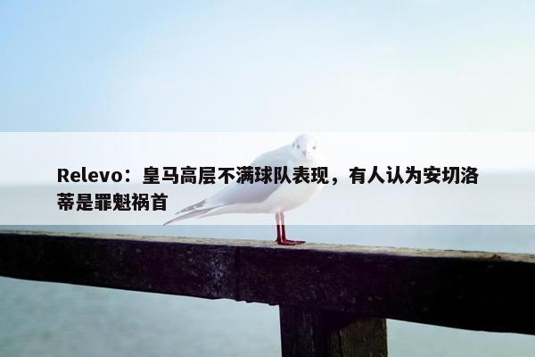 Relevo：皇马高层不满球队表现，有人认为安切洛蒂是罪魁祸首