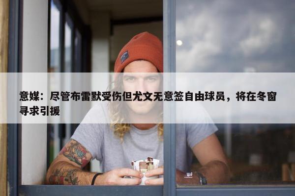 意媒：尽管布雷默受伤但尤文无意签自由球员，将在冬窗寻求引援