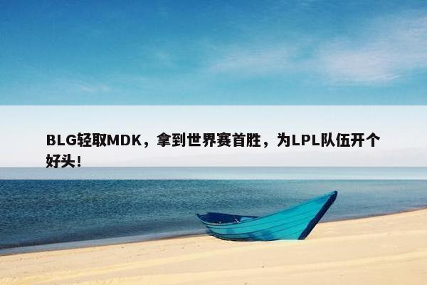 BLG轻取MDK，拿到世界赛首胜，为LPL队伍开个好头！