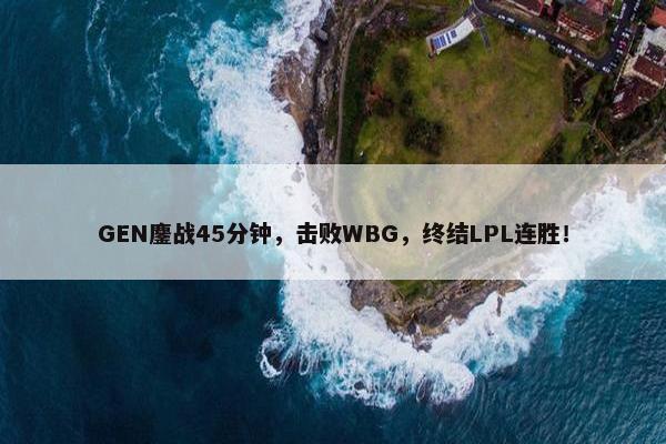 GEN鏖战45分钟，击败WBG，终结LPL连胜！