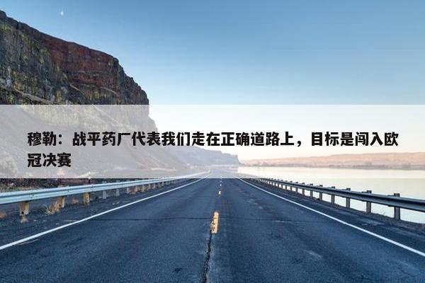 穆勒：战平药厂代表我们走在正确道路上，目标是闯入欧冠决赛