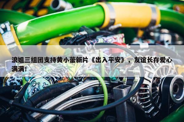 浪姐三组团支持黄小蕾新片《出入平安》，友谊长存爱心满满！