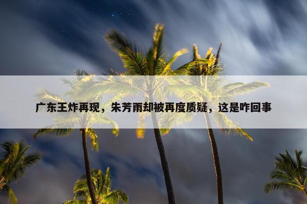 广东王炸再现，朱芳雨却被再度质疑，这是咋回事