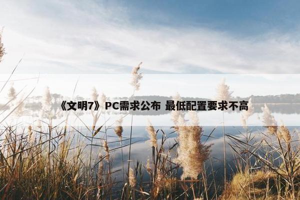 《文明7》PC需求公布 最低配置要求不高