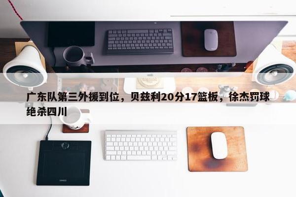 广东队第三外援到位，贝兹利20分17篮板，徐杰罚球绝杀四川