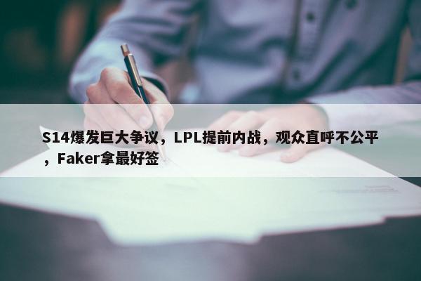 S14爆发巨大争议，LPL提前内战，观众直呼不公平，Faker拿最好签