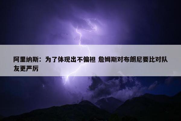 阿里纳斯：为了体现出不偏袒 詹姆斯对布朗尼要比对队友更严厉