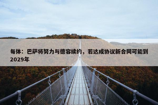 每体：巴萨将努力与德容续约，若达成协议新合同可能到2029年