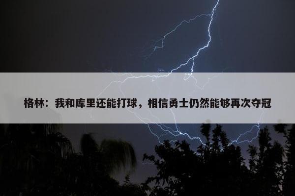 格林：我和库里还能打球，相信勇士仍然能够再次夺冠