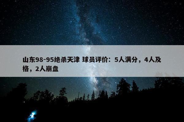 山东98-95绝杀天津 球员评价：5人满分，4人及格，2人崩盘