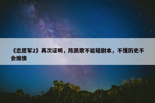 《志愿军2》再次证明，陈凯歌不能碰剧本，不懂历史不会煽情