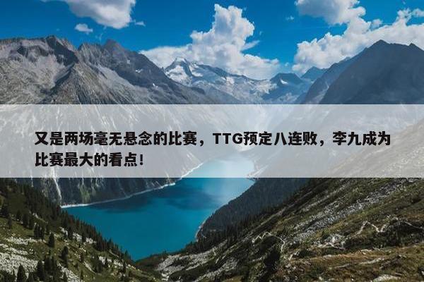 又是两场毫无悬念的比赛，TTG预定八连败，李九成为比赛最大的看点！