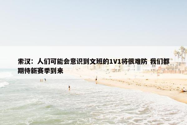 索汉：人们可能会意识到文班的1V1将很难防 我们都期待新赛季到来