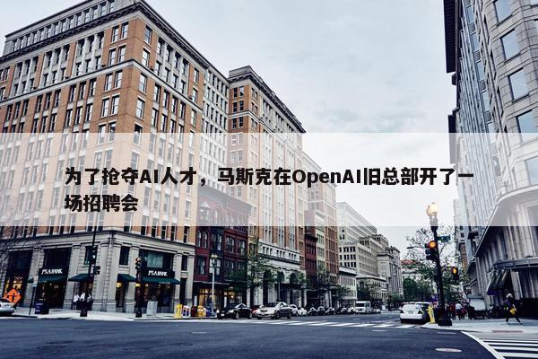 为了抢夺AI人才，马斯克在OpenAI旧总部开了一场招聘会