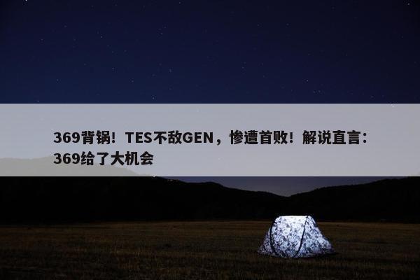 369背锅！TES不敌GEN，惨遭首败！解说直言：369给了大机会