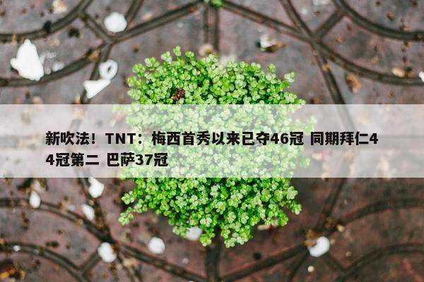 新吹法！TNT：梅西首秀以来已夺46冠 同期拜仁44冠第二 巴萨37冠