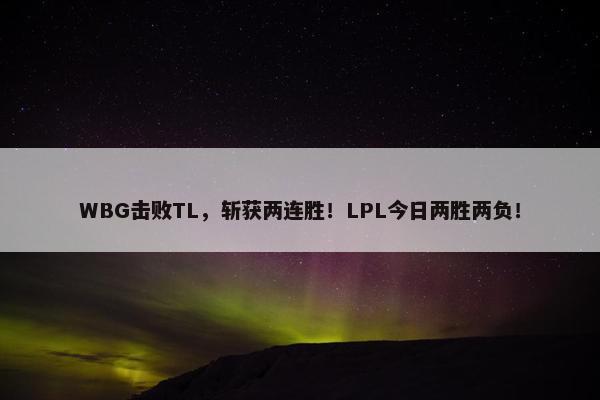 WBG击败TL，斩获两连胜！LPL今日两胜两负！