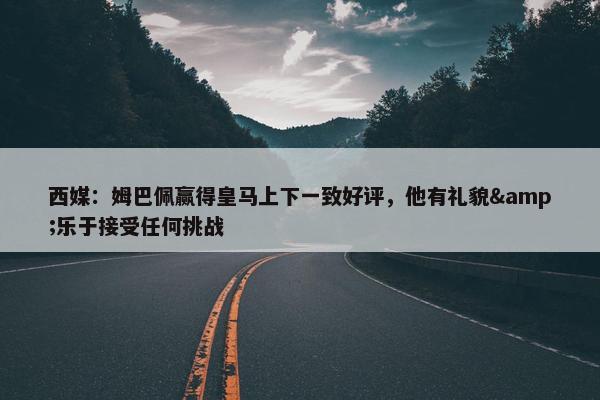 西媒：姆巴佩赢得皇马上下一致好评，他有礼貌&乐于接受任何挑战