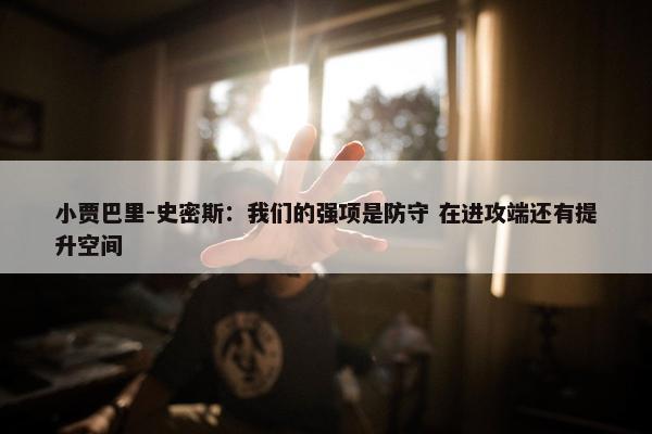 小贾巴里-史密斯：我们的强项是防守 在进攻端还有提升空间