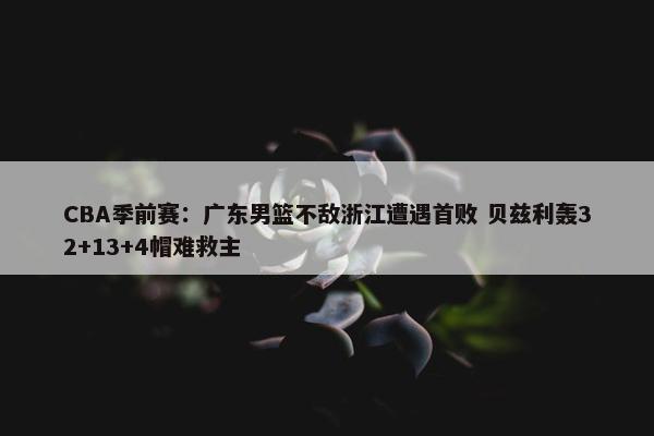 CBA季前赛：广东男篮不敌浙江遭遇首败 贝兹利轰32+13+4帽难救主