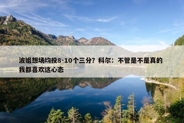 波姐想场均投8-10个三分？科尔：不管是不是真的 我都喜欢这心态