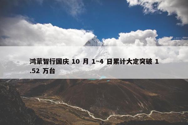 鸿蒙智行国庆 10 月 1~4 日累计大定突破 1.52 万台