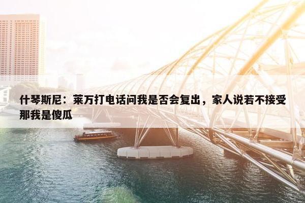 什琴斯尼：莱万打电话问我是否会复出，家人说若不接受那我是傻瓜