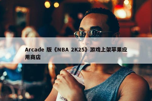 Arcade 版《NBA 2K25》游戏上架苹果应用商店