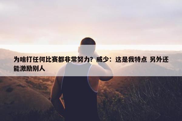 为啥打任何比赛都非常努力？威少：这是我特点 另外还能激励别人