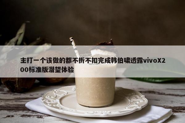 主打一个该做的都不折不扣完成韩伯啸透露vivoX200标准版潜望体验