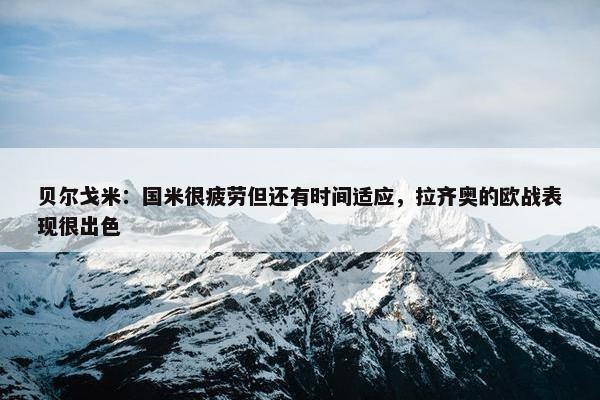 贝尔戈米：国米很疲劳但还有时间适应，拉齐奥的欧战表现很出色