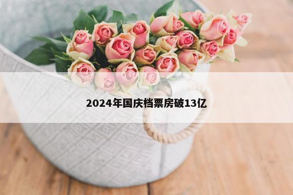 2024年国庆档票房破13亿